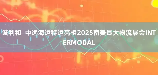 诚利和  中远海运特运亮相2025南美最大物流展会INTERMODAL