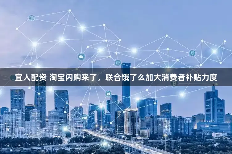 宜人配资 淘宝闪购来了，联合饿了么加大消费者补贴力度