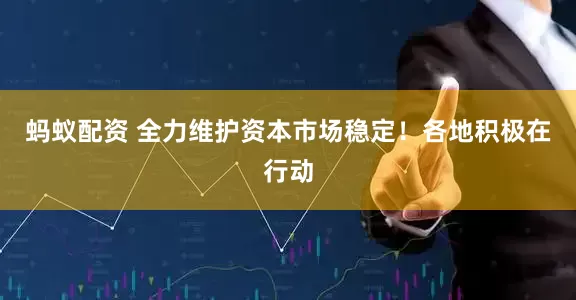 蚂蚁配资 全力维护资本市场稳定！各地积极在行动