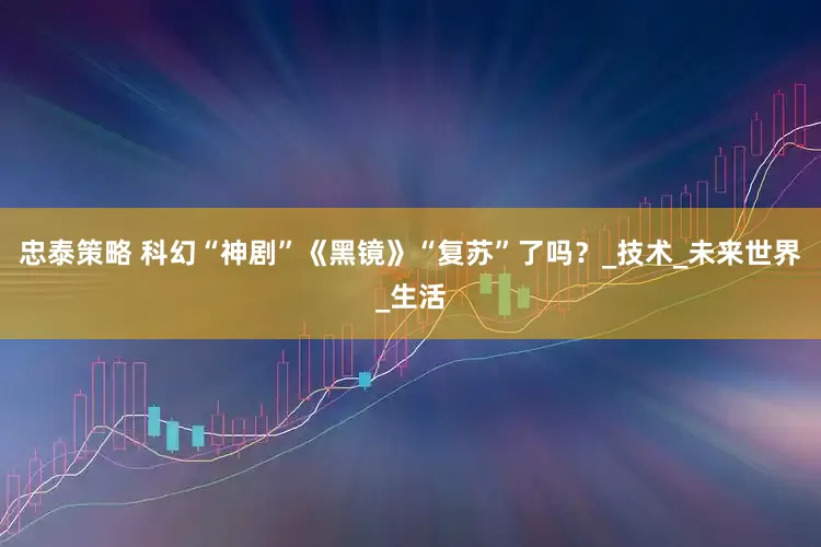 忠泰策略 科幻“神剧”《黑镜》“复苏”了吗？_技术_未来世界_生活