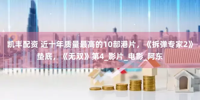 凯丰配资 近十年质量最高的10部港片，《拆弹专家2》垫底，《无双》第4_影片_电影_阿东