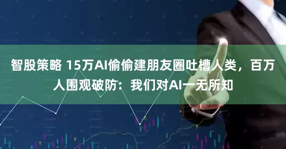 智股策略 15万AI偷偷建朋友圈吐槽人类，百万人围观破防：我们对AI一无所知