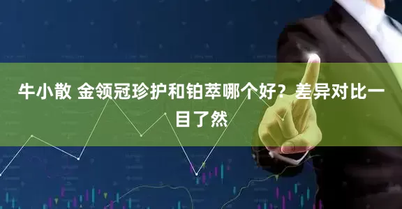 牛小散 金领冠珍护和铂萃哪个好？差异对比一目了然