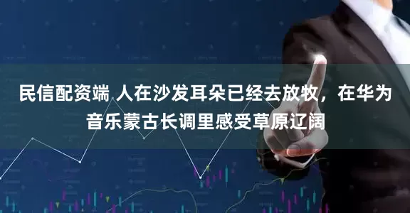 民信配资端 人在沙发耳朵已经去放牧，在华为音乐蒙古长调里感受草原辽阔